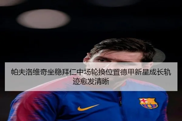 帕夫洛维奇坐稳拜仁中场轮换位置德甲新星成长轨迹愈发清晰