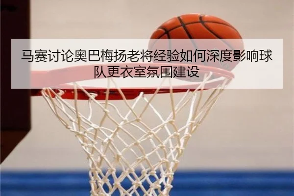 马赛讨论奥巴梅扬老将经验如何深度影响球队更衣室氛围建设