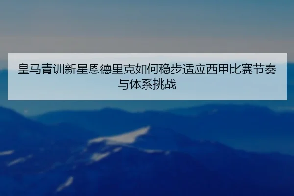 皇马青训新星恩德里克如何稳步适应西甲比赛节奏与体系挑战