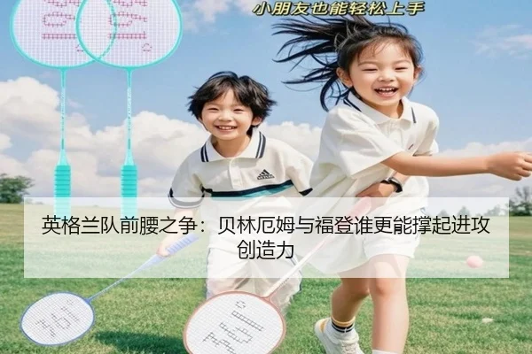 英格兰队前腰之争：贝林厄姆与福登谁更能撑起进攻创造力