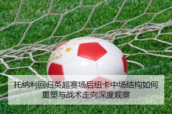 托纳利回归英超赛场后纽卡中场结构如何重塑与战术走向深度观察