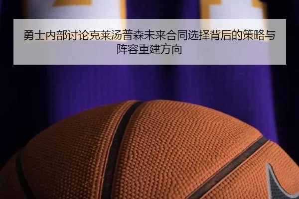 勇士内部讨论克莱汤普森未来合同选择背后的策略与阵容重建方向