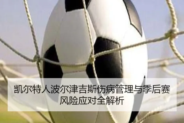 凯尔特人波尔津吉斯伤病管理与季后赛风险应对全解析