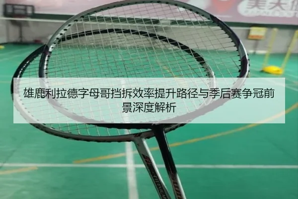 雄鹿利拉德字母哥挡拆效率提升路径与季后赛争冠前景深度解析