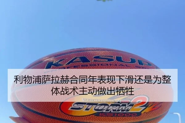 利物浦萨拉赫合同年表现下滑还是为整体战术主动做出牺牲
