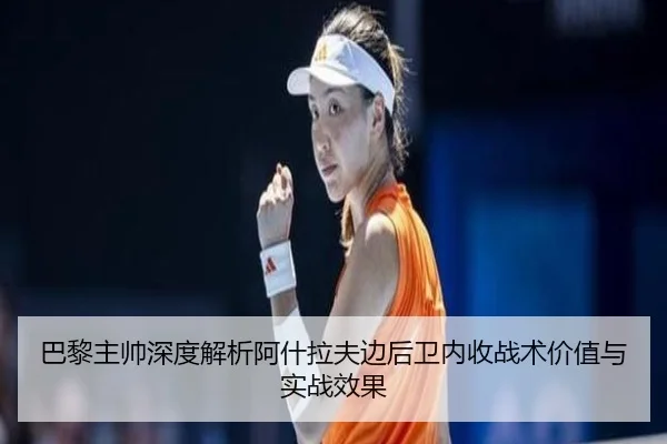巴黎主帅深度解析阿什拉夫边后卫内收战术价值与实战效果