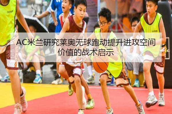 AC米兰研究莱奥无球跑动提升进攻空间价值的战术启示