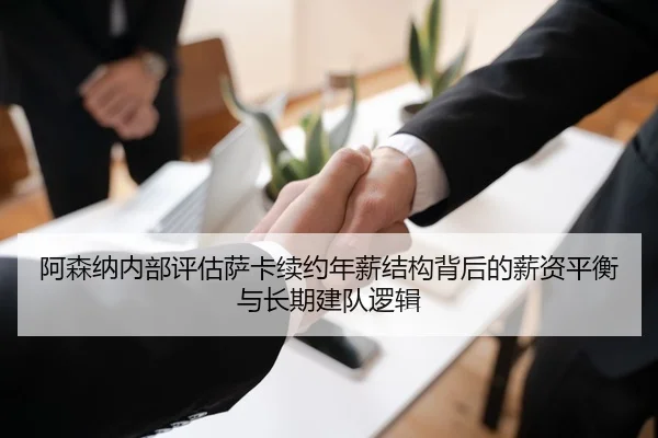 阿森纳内部评估萨卡续约年薪结构背后的薪资平衡与长期建队逻辑