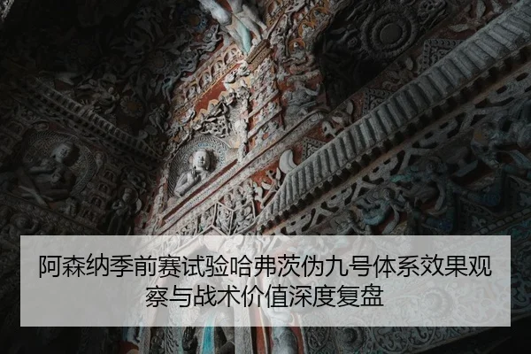 阿森纳季前赛试验哈弗茨伪九号体系效果观察与战术价值深度复盘