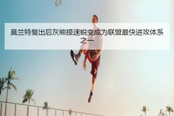 莫兰特复出后灰熊提速蜕变成为联盟最快进攻体系之一
