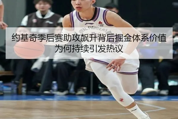 约基奇季后赛助攻飙升背后掘金体系价值为何持续引发热议