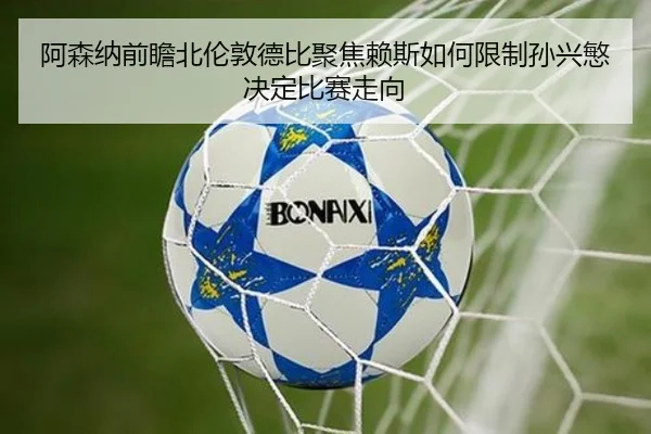 阿森纳前瞻北伦敦德比聚焦赖斯如何限制孙兴慜决定比赛走向