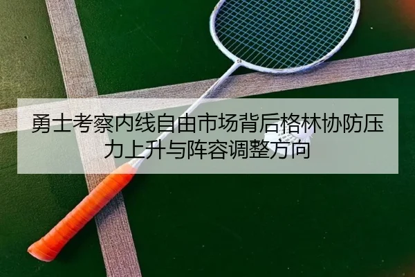 勇士考察内线自由市场背后格林协防压力上升与阵容调整方向