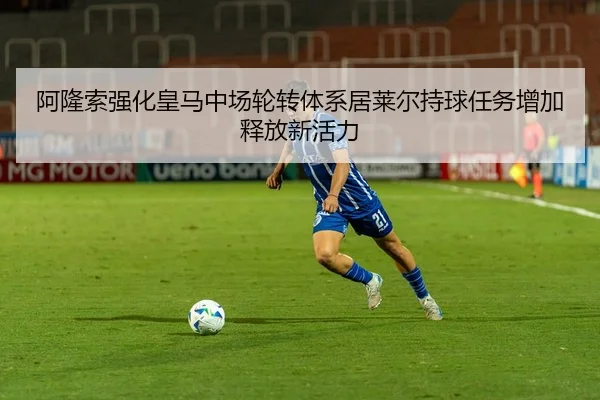 阿隆索强化皇马中场轮转体系居莱尔持球任务增加释放新活力
