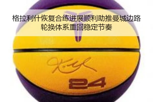 格拉利什恢复合练进展顺利助推曼城边路轮换体系重回稳定节奏