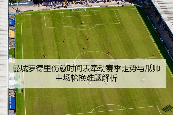 曼城罗德里伤愈时间表牵动赛季走势与瓜帅中场轮换难题解析