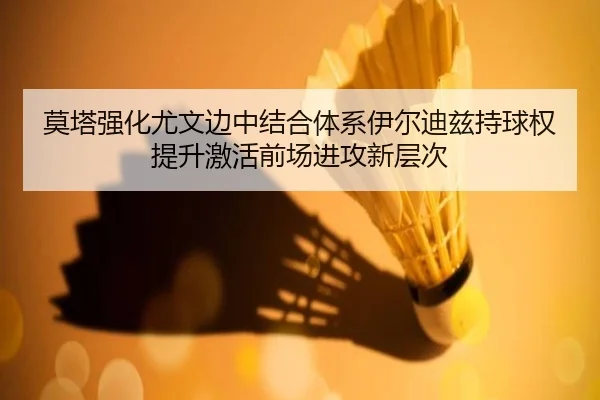 莫塔强化尤文边中结合体系伊尔迪兹持球权提升激活前场进攻新层次