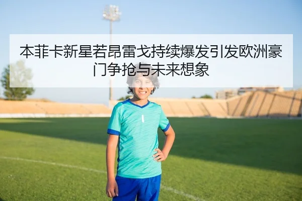 本菲卡新星若昂雷戈持续爆发引发欧洲豪门争抢与未来想象