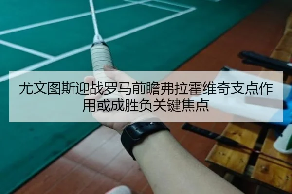 尤文图斯迎战罗马前瞻弗拉霍维奇支点作用或成胜负关键焦点